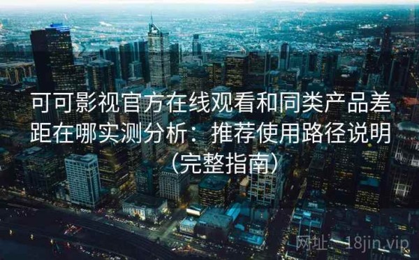 可可影视官方在线观看和同类产品差距在哪实测分析：推荐使用路径说明（完整指南）