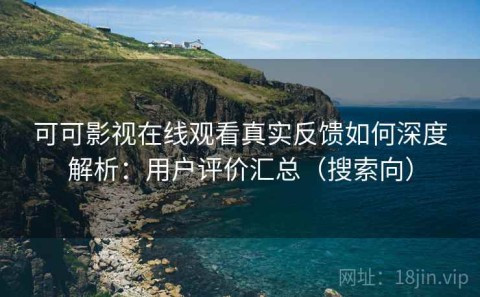 可可影视在线观看真实反馈如何深度解析：用户评价汇总（搜索向）