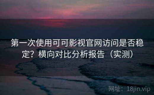 第一次使用可可影视官网访问是否稳定？横向对比分析报告（实测）