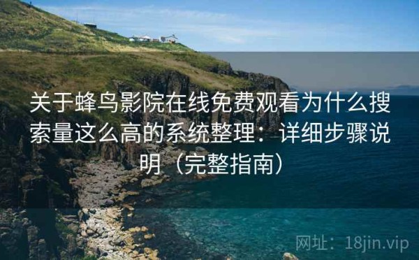 关于蜂鸟影院在线免费观看为什么搜索量这么高的系统整理：详细步骤说明（完整指南）
