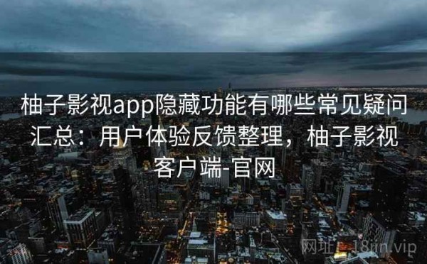 柚子影视app隐藏功能有哪些常见疑问汇总：用户体验反馈整理，柚子影视客户端-官网