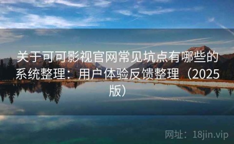 关于可可影视官网常见坑点有哪些的系统整理：用户体验反馈整理（2025版）