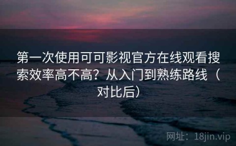 第一次使用可可影视官方在线观看搜索效率高不高？从入门到熟练路线（对比后）