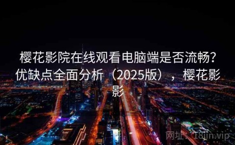 樱花影院在线观看电脑端是否流畅？优缺点全面分析（2025版），樱花影影