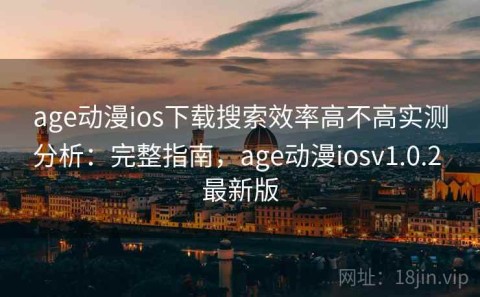 age动漫ios下载搜索效率高不高实测分析：完整指南，age动漫iosv1.0.2 最新版