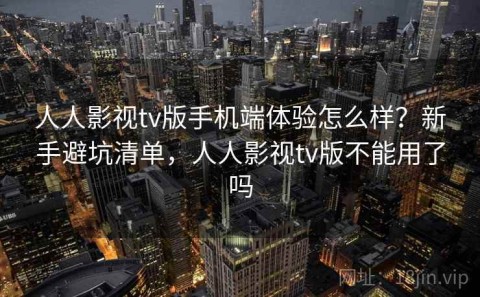 人人影视tv版手机端体验怎么样？新手避坑清单，人人影视tv版不能用了吗