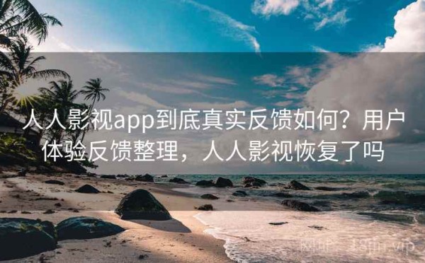 人人影视app到底真实反馈如何？用户体验反馈整理，人人影视恢复了吗