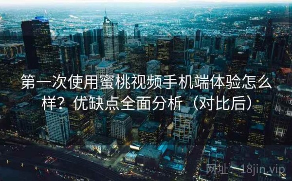 第一次使用蜜桃视频手机端体验怎么样？优缺点全面分析（对比后）