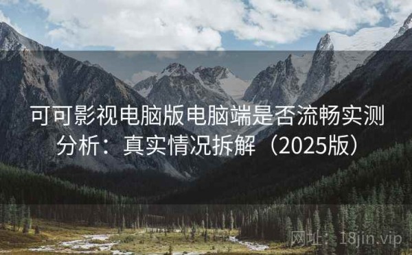 可可影视电脑版电脑端是否流畅实测分析：真实情况拆解（2025版）