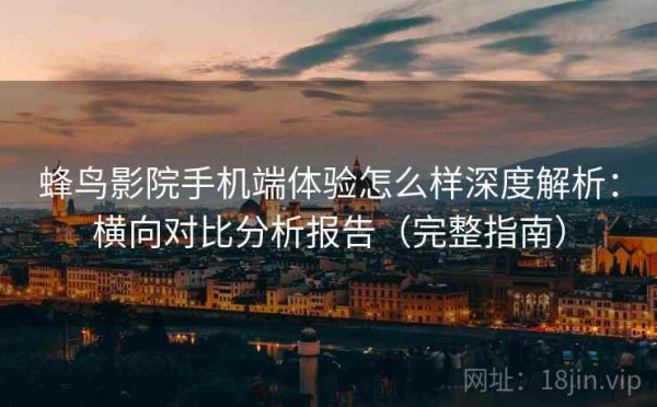 蜂鸟影院手机端体验怎么样深度解析：横向对比分析报告（完整指南）