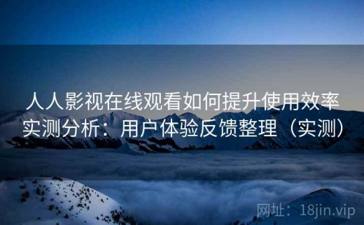 人人影视在线观看如何提升使用效率实测分析：用户体验反馈整理（实测）