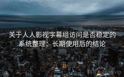 关于人人影视字幕组访问是否稳定的系统整理：长期使用后的结论