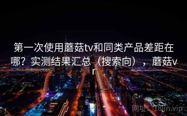 第一次使用蘑菇tv和同类产品差距在哪？实测结果汇总（搜索向），蘑菇vr