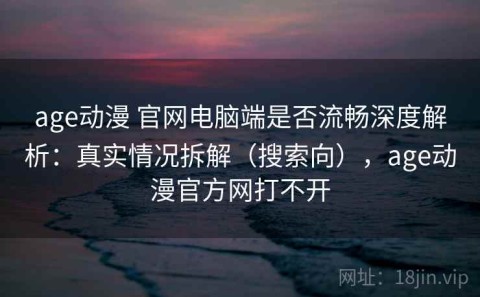 age动漫 官网电脑端是否流畅深度解析：真实情况拆解（搜索向），age动漫官方网打不开