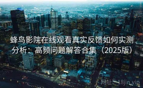 蜂鸟影院在线观看真实反馈如何实测分析：高频问题解答合集（2025版）