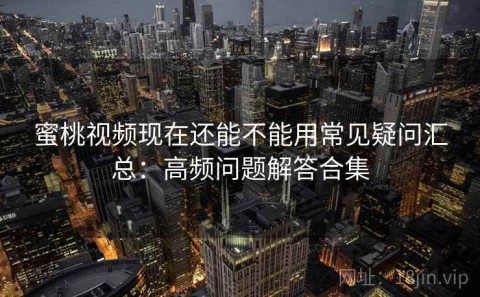 蜜桃视频现在还能不能用常见疑问汇总：高频问题解答合集