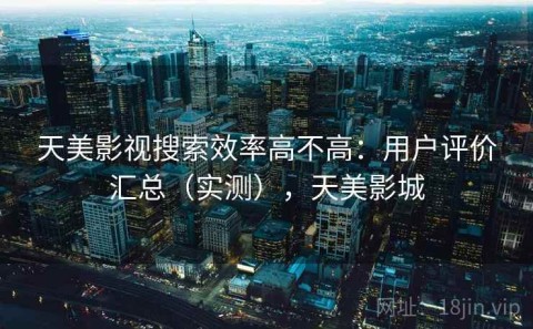 天美影视搜索效率高不高：用户评价汇总（实测），天美影城