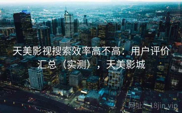 天美影视搜索效率高不高：用户评价汇总（实测），天美影城