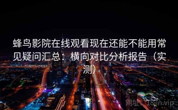 蜂鸟影院在线观看现在还能不能用常见疑问汇总：横向对比分析报告（实测）