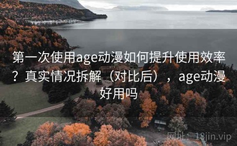 第一次使用age动漫如何提升使用效率？真实情况拆解（对比后），age动漫好用吗