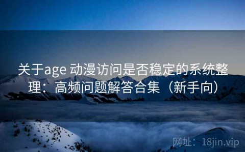 关于age 动漫访问是否稳定的系统整理：高频问题解答合集（新手向）
