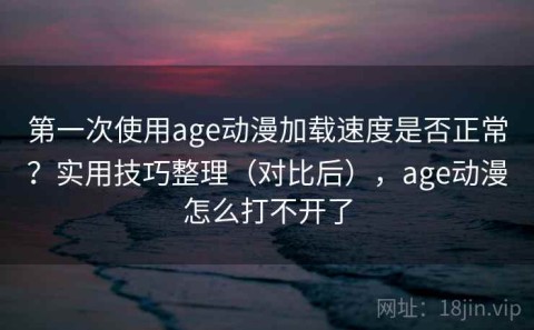第一次使用age动漫加载速度是否正常？实用技巧整理（对比后），age动漫怎么打不开了