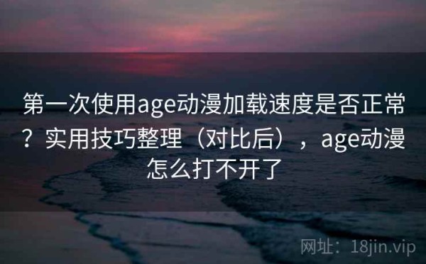 第一次使用age动漫加载速度是否正常？实用技巧整理（对比后），age动漫怎么打不开了