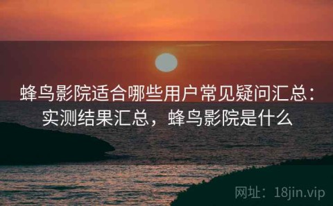 蜂鸟影院适合哪些用户常见疑问汇总：实测结果汇总，蜂鸟影院是什么