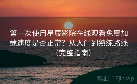 第一次使用星辰影院在线观看免费加载速度是否正常？从入门到熟练路线（完整指南）