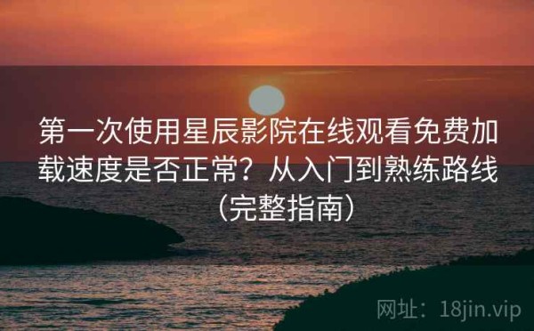 第一次使用星辰影院在线观看免费加载速度是否正常？从入门到熟练路线（完整指南）