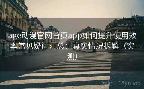 age动漫官网首页app如何提升使用效率常见疑问汇总：真实情况拆解（实测）