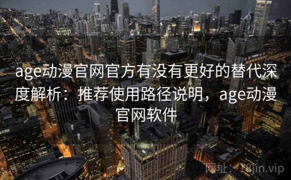 age动漫官网官方有没有更好的替代深度解析：推荐使用路径说明，age动漫官网软件