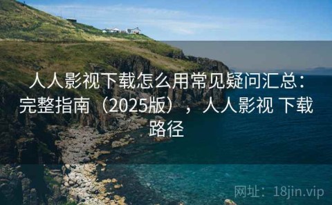 人人影视下载怎么用常见疑问汇总：完整指南（2025版），人人影视 下载路径