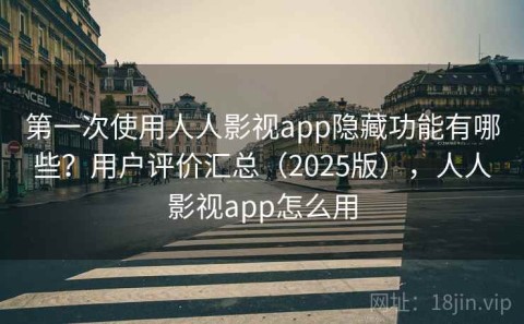 第一次使用人人影视app隐藏功能有哪些？用户评价汇总（2025版），人人影视app怎么用