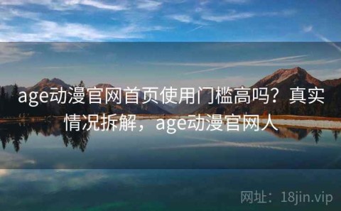 age动漫官网首页使用门槛高吗？真实情况拆解，age动漫官网人