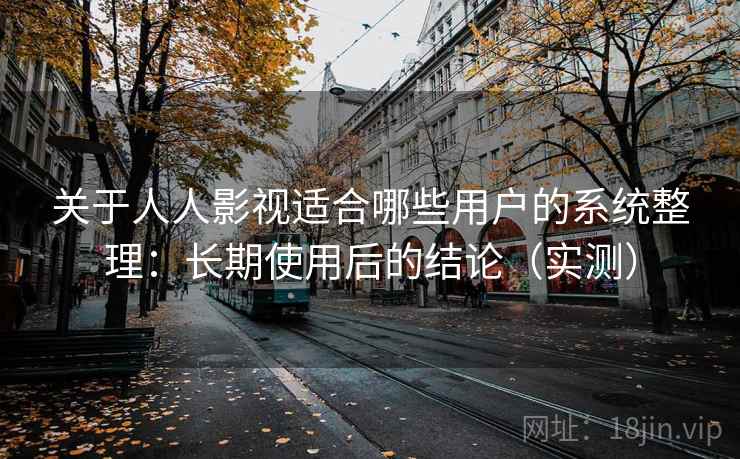 关于人人影视适合哪些用户的系统整理：长期使用后的结论（实测）
