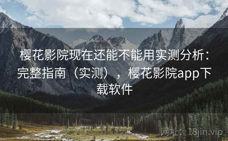樱花影院现在还能不能用实测分析：完整指南（实测），樱花影院app下载软件