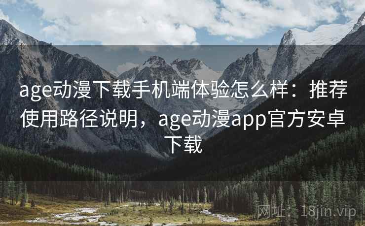 age动漫下载手机端体验怎么样：推荐使用路径说明，age动漫app官方安卓下载