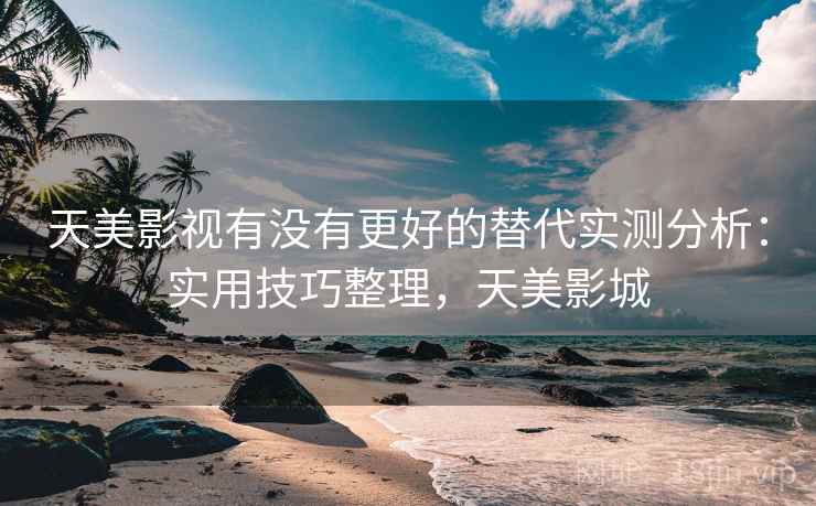 天美影视有没有更好的替代实测分析：实用技巧整理，天美影城