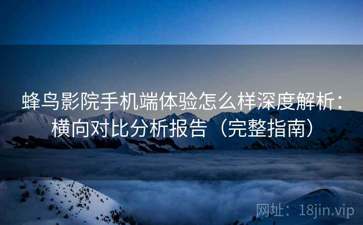 蜂鸟影院手机端体验怎么样深度解析：横向对比分析报告（完整指南）