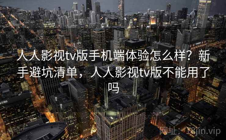 人人影视tv版手机端体验怎么样？新手避坑清单，人人影视tv版不能用了吗