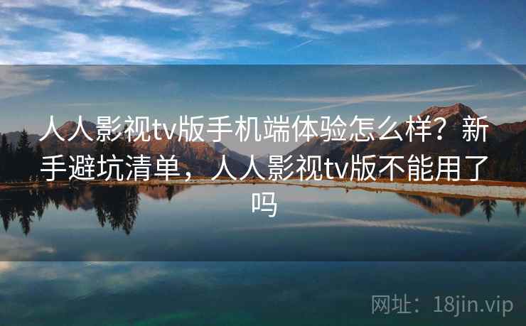 人人影视tv版手机端体验怎么样？新手避坑清单，人人影视tv版不能用了吗