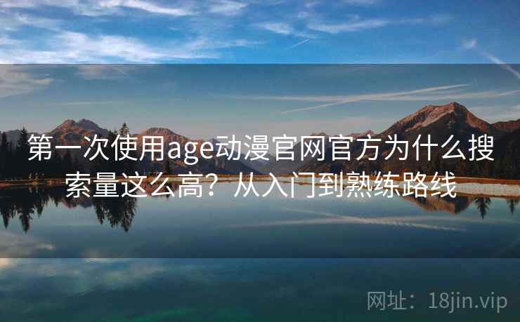 第一次使用age动漫官网官方为什么搜索量这么高？从入门到熟练路线