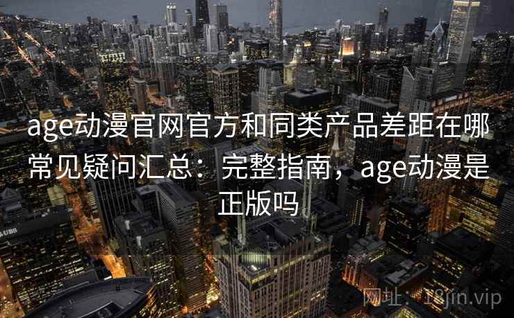 age动漫官网官方和同类产品差距在哪常见疑问汇总：完整指南，age动漫是正版吗