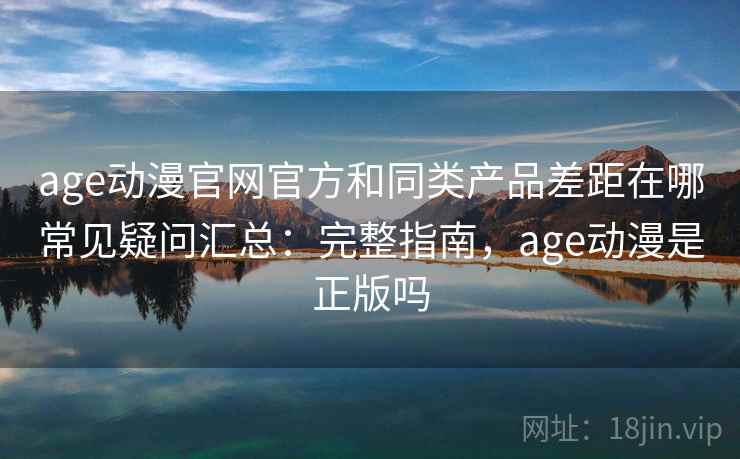 age动漫官网官方和同类产品差距在哪常见疑问汇总：完整指南，age动漫是正版吗