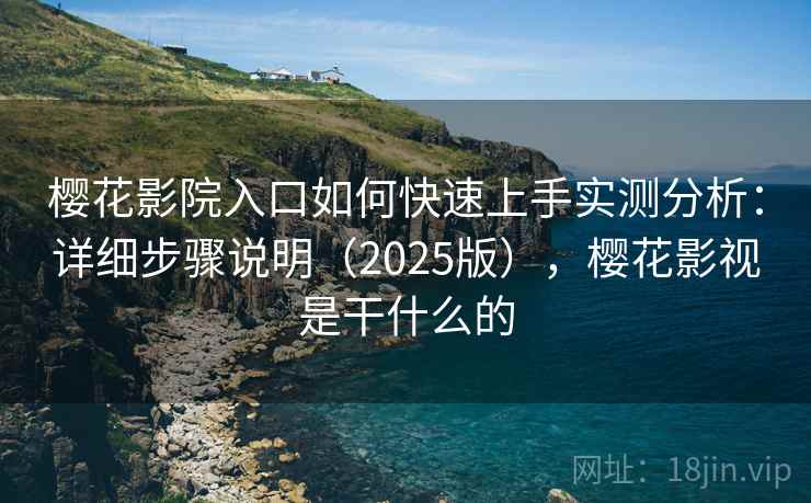 樱花影院入口如何快速上手实测分析：详细步骤说明（2025版），樱花影视是干什么的