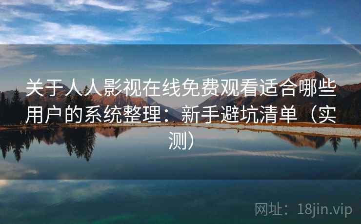 关于人人影视在线免费观看适合哪些用户的系统整理：新手避坑清单（实测）