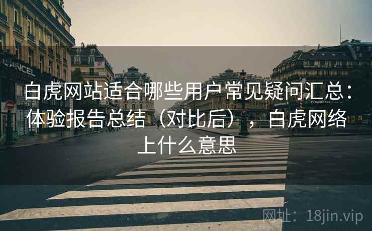 白虎网站适合哪些用户常见疑问汇总：体验报告总结（对比后），白虎网络上什么意思