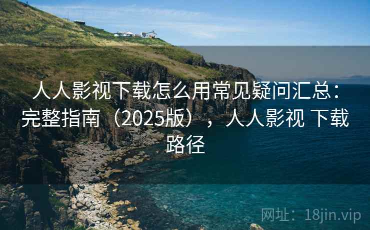 人人影视下载怎么用常见疑问汇总:完整指南(2025版),人人影视 下载路径 人人影视下载怎么用常见疑问汇总:完整指南(2025版),人人影视 下载路径
