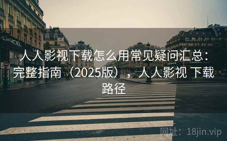 人人影视下载怎么用常见疑问汇总:完整指南(2025版),人人影视 下载路径 人人影视下载怎么用常见疑问汇总:完整指南(2025版),人人影视 下载路径